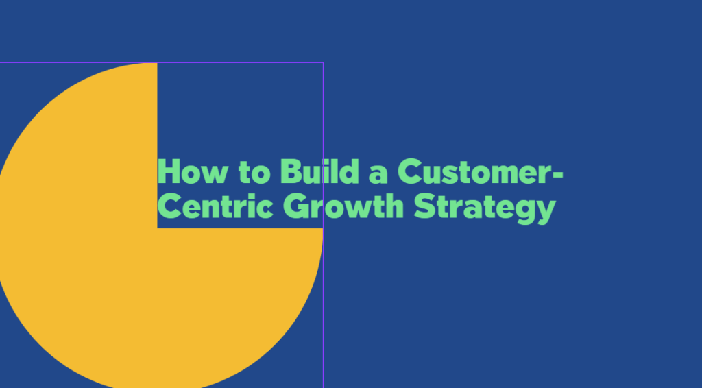 How to Build a Customer-Centric Growth Strategy