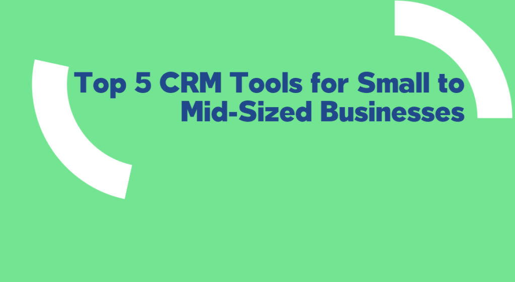 Top 5 CRM Tools for Small to Mid-Sized Businesses