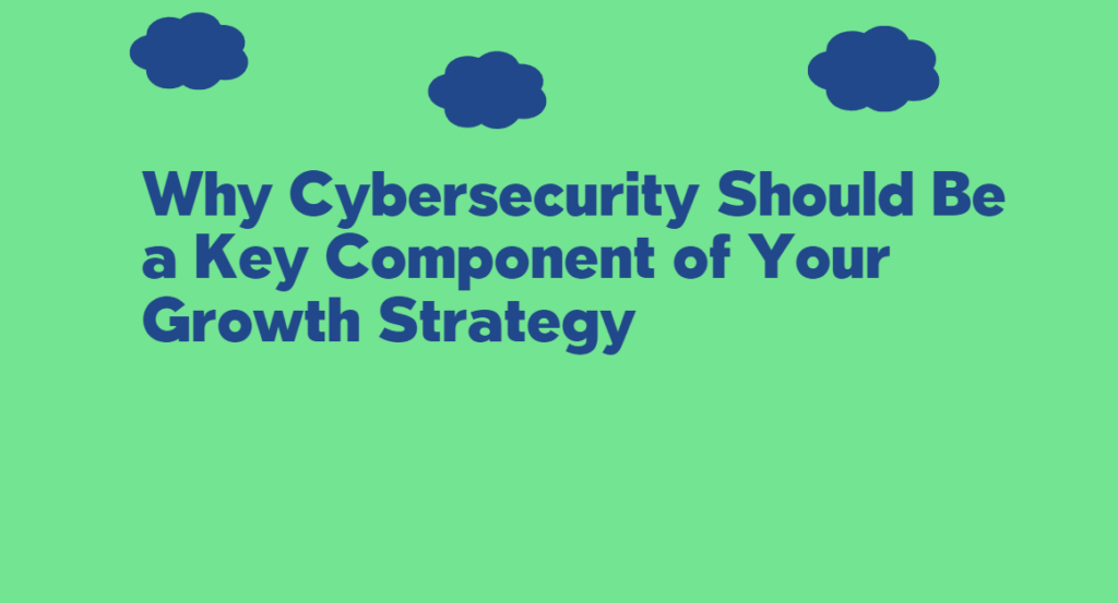 Why Cybersecurity Should Be a Key Component of Your Growth Strategy