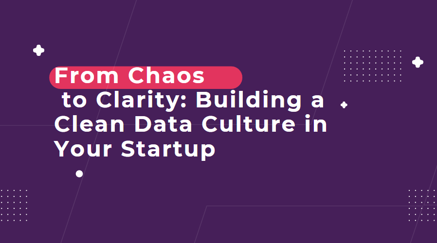 From Chaos to Clarity: Building a Clean Data Culture in Your Startup