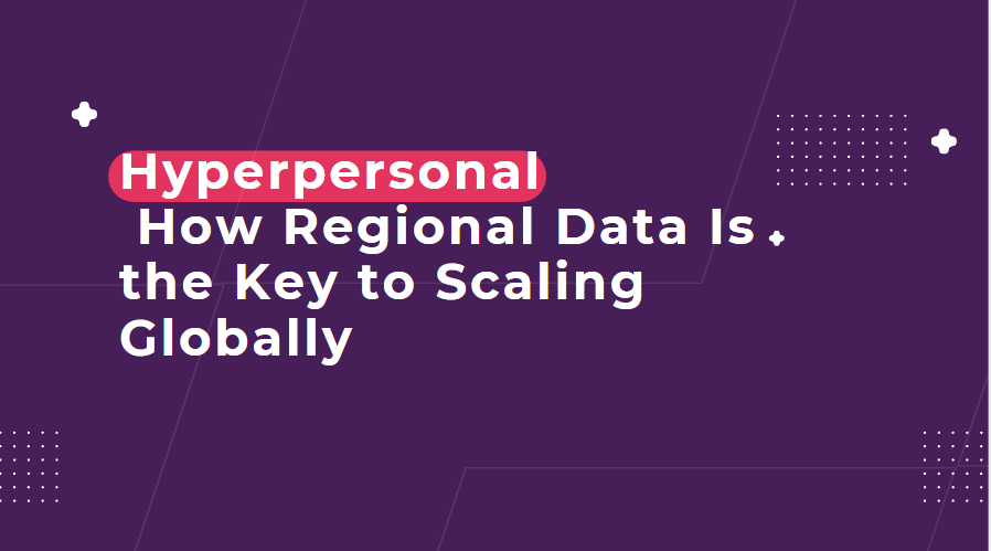 Hyperlocal, Hyperpersonal: How Regional Data Is the Key to Scaling Globally