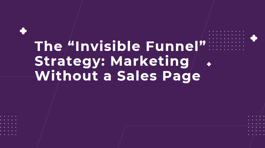 The “Invisible Funnel” Strategy: Marketing Without a Sales Page