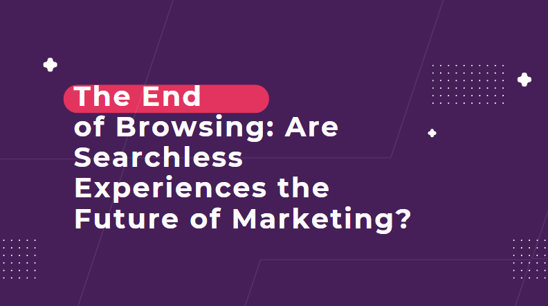 The End of Browsing: Are Searchless Experiences the Future of Marketing?