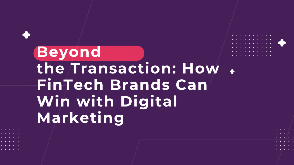 Beyond the Transaction: How FinTech Brands Can Win with Digital Marketing